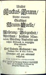 Uralter Kuckus-Brunn/ Anjetzo erneuerte Gradlitzer Brunn-Quelle/ dessen Ursprung/ Belegenheit/ Althertum/ heylsame Mineralien/ Würckung/ Nutzbarkeit/ und rechter Gebrauch in möglichster Kürtze beschrieben. - Kirchmeyer von Reichwitz, Carl Valentin