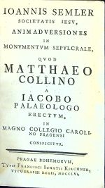 IOANNIS SEMLER SOCIETATIS IESU, ANIMADVERSIONES IN MONVMENTVM SEPVLCRALE, QVOD MATTHEO COLLINO A IACOBO PALAEOLOGO ERECTVM, IN MAGNO COLLEGIO CAROLINO PRAGENSI CONSPICITVR. - Semmler, Johannes