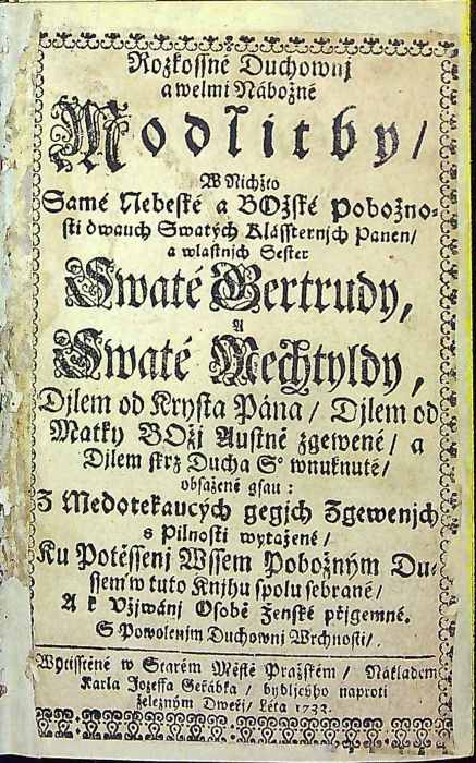 Rozkossné Duchownj a welmi Nábožné Modlitby, W Nichžto Samé Nebeské a BOžské Pobožnosti dwauch Swatých Klássternjch Panen/ a wlastnjch Sester Swaté Gertrudy, a Swaté Mechtyldy, Djlem od Krysta Pána/ Djlem od Matky BOžj Austně zgewené/ a Djlem skrz Ducha S. wnuknuté/ obsažené gsau: Z Medotekaucých gegjch Zgewenjch s Pilnosti wytažené/ Ku Potěšenj Wssem Pobožným Dussem w tuto Knjhu spolu sebrané/ A k vžjwánj Osobě Ženské přjgemné, S Powolenjm Duchownj Wrchnosti/. 