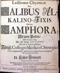 Lectiones Chymicae Von SALIBUS ALKALINO-FIXIS Und von CAMPHORA, Als zwey Proben/ Umb daraus zu sehen, Wie alle übrige LECTIONES Bey dem in Berlin gestiffteten Königl. Collegio Medico-Chrirurgico publice abgehandelt, und die Chymische Materien bearbeitet oder demonstriret werden von ....