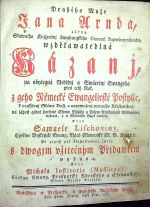 Drahého Muže Jana Arnda někdy Slawného Knjžectwj Luneburgského General Superintendenta, wzdělawatedlná Kázanj, na obyčegná Nedělnj a Swátečnj Ewangelia přes celý Rok, z geho Německé Ewangelicské Postylle, k rozssjřenj Sláwy Božj, a napomoženj prawého Křestanstwj, na žádost gedné horliwé Slowa Božjho a Pjsem Arndowých Milownice, wybraná, a w Slowansky Gazyk vwedená skrze Samuele Lischoviny, Cýrkwe Bystrycké Ewang. Nácý Sľowanské St. B. Kazatele. Po gegich pak blahoslawené smrti. S dwogjm vžitečným Přjdawkem wydána skrze Michala Institoris (Mossótzy) Cýrkwe Ewang. Pressporské Vherského a Sľowanského Slowa Božjho Kazatele. - Arnd, Jan