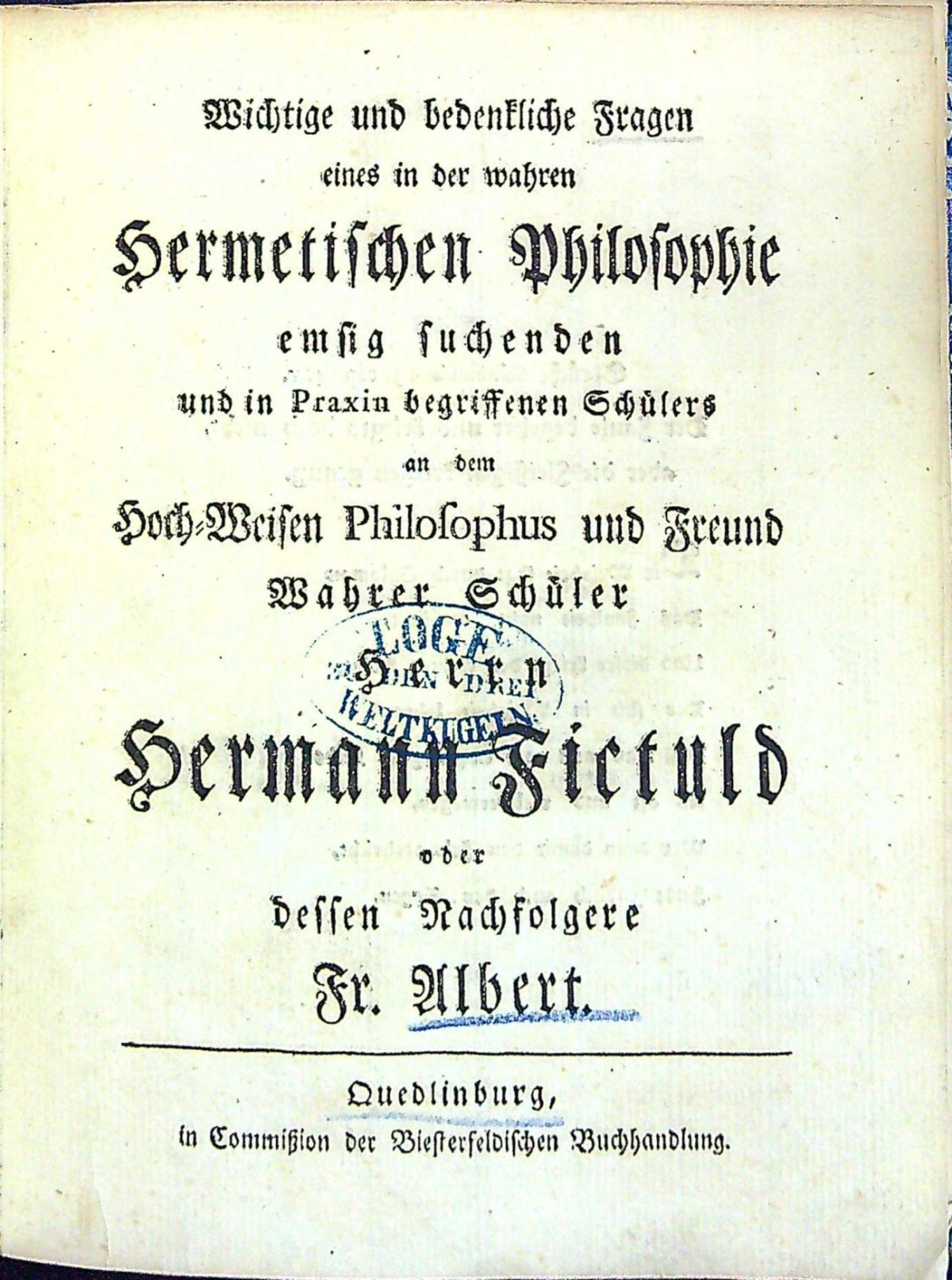 Wichtige und bedentliche Fragen eines in der wahren Hermetischen Philosophie emsig suchenden und in Praxin begriffenen Schülers an dem Hoch=Weisen Philosophus und Freund Wahrer Schüler Herrn Hermann Fictuld oder dessen Nachfolgere Fr. Albert.