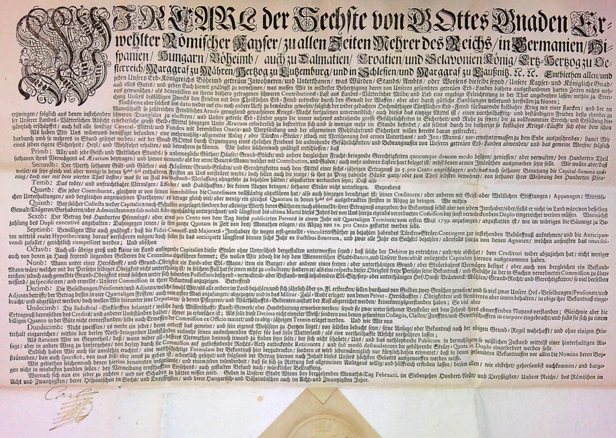 WIR CARL der Sechste von GOttes Gnaden Erwehlter Römischer Kayser/ zu allen Zeiten Mehrer des Reichs/ in Germanien/ Hispanien/ Hungarn/ Böheimb/ auch zu Dalmatien/ Croatien/ und Sclavonien König/ Ertz=Hertzog zu Oesterreich/ Marggraf zu Mähren/ Hertzog zu Lutzemburg/ und in Schlesien/ und Marggraf zu Lausznitz. etc. etc. Entbiethen allen/ und jeden Unsers Erd=Königreichs Böheimb getreuen Inwohneren/ und Unterthanen/ was Würden/ Stands/ Ambts/ oder Weesens dieselbe seynd/ .....
