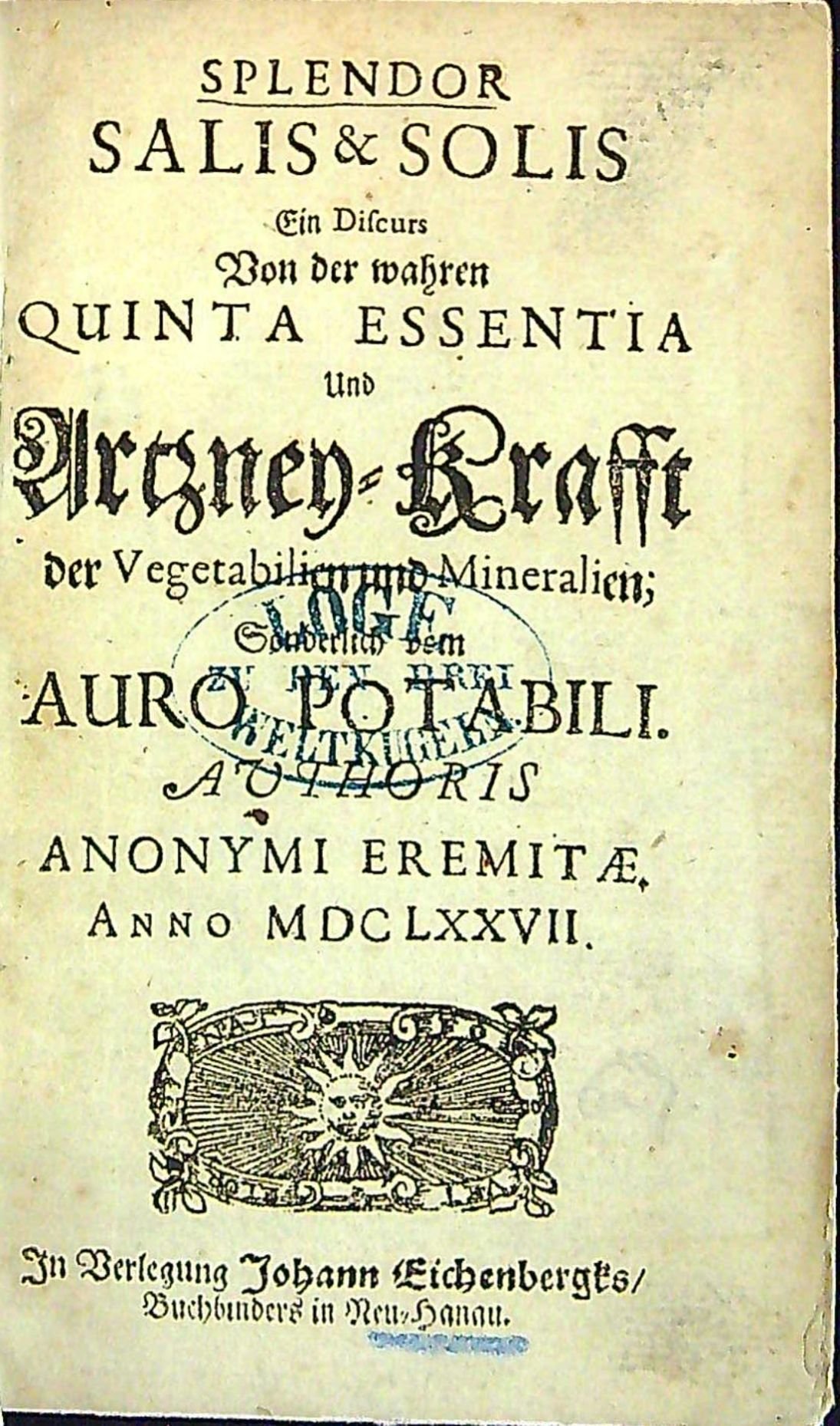 SPLENDOR SALIS & SOLIS Ein Dscurs Von der wahren QUINTA ESSENTIA Und Artzney=Krafft der Vegetabilien und Mineralien; Sondelich dem AURO POTABILI. AUTHORIS ANONYMI EREMITAE, ANNO MDCLXXVII.