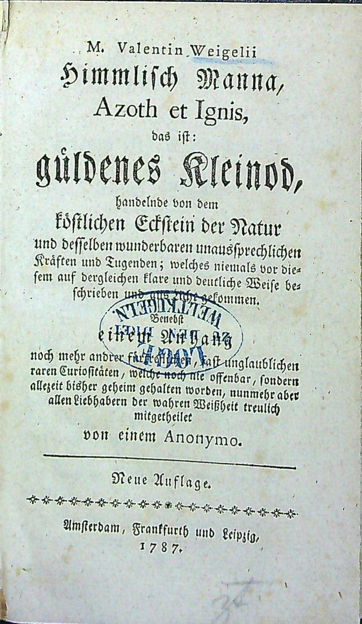 Himmlich Manna, Azoth et Ignis, das ist: güldenes Kleinod, handelnde von dem köstlichen Eckstein der Natur und desselben wunderbaren unaussprechlichen Kräften und Tugenden; welches niemals vor diesem auf dergleichen klare und deutliche Weise beschrieben und aus Licht gekommen. Benebst einem Anhang noch mehr andrer fürtreflichen, fast unglaublichen raren Curiositäten, welche noch nie offenbar, sondern allezeit bisher geheim gehalten worden, nunmehr aber allen Liebhabern der wahren Weissheit treulich mitgetheilet von einem Anonymo.