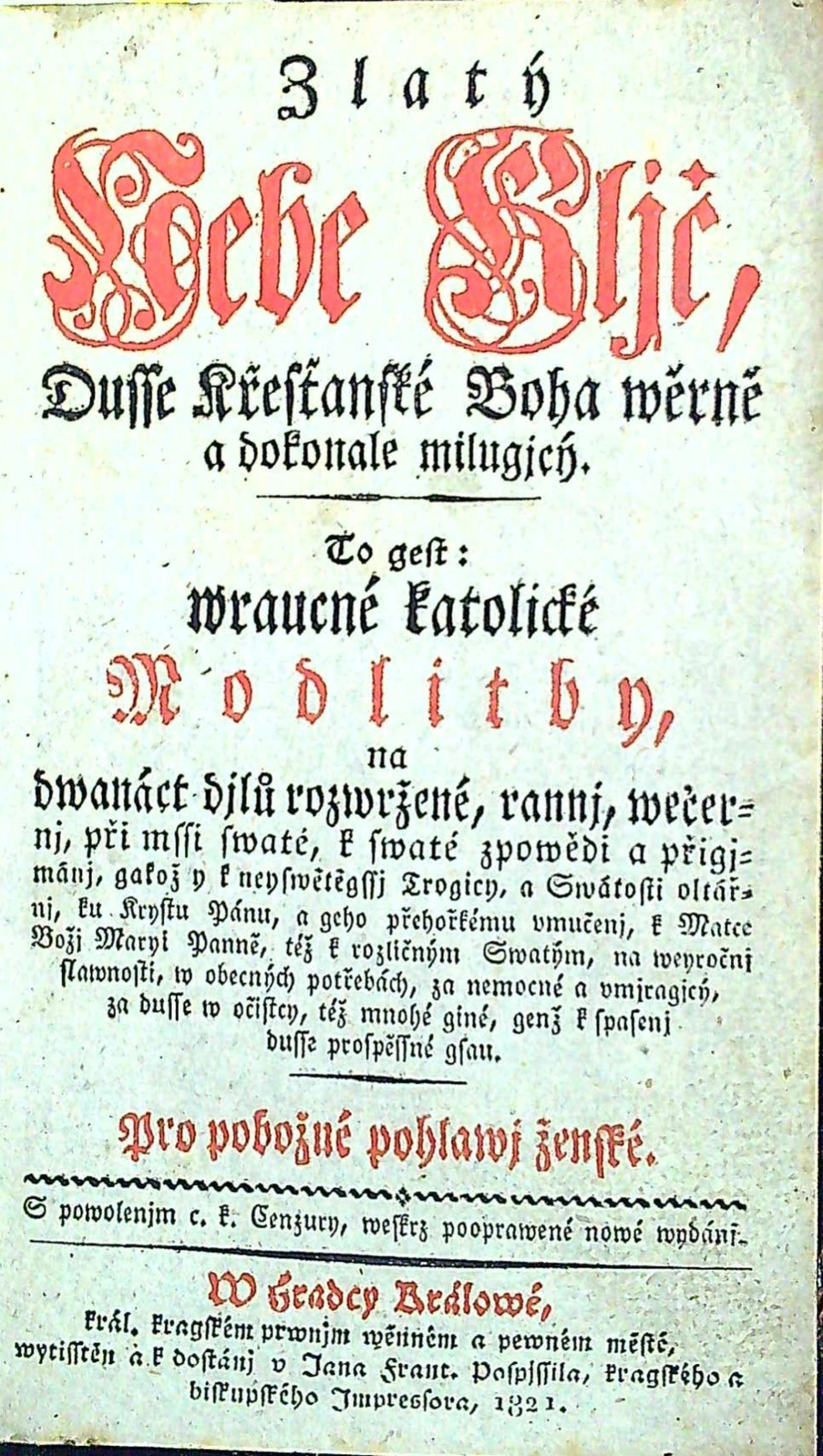 Zlatý Nebe Kljč, Dusse Křesťanské Boha wěrně a dokonale milugjcý. To gest wraucné katolické Modlitby, na dwanáct djlů rozwržené, rannj, wečernj, při mssi swaté, k swaté zpowědi a přgjmánj, gakož y k neyswětěgssj Trogicy, a Swátosti oltářnj, ......... Pro pobožné pohlawj ženské.