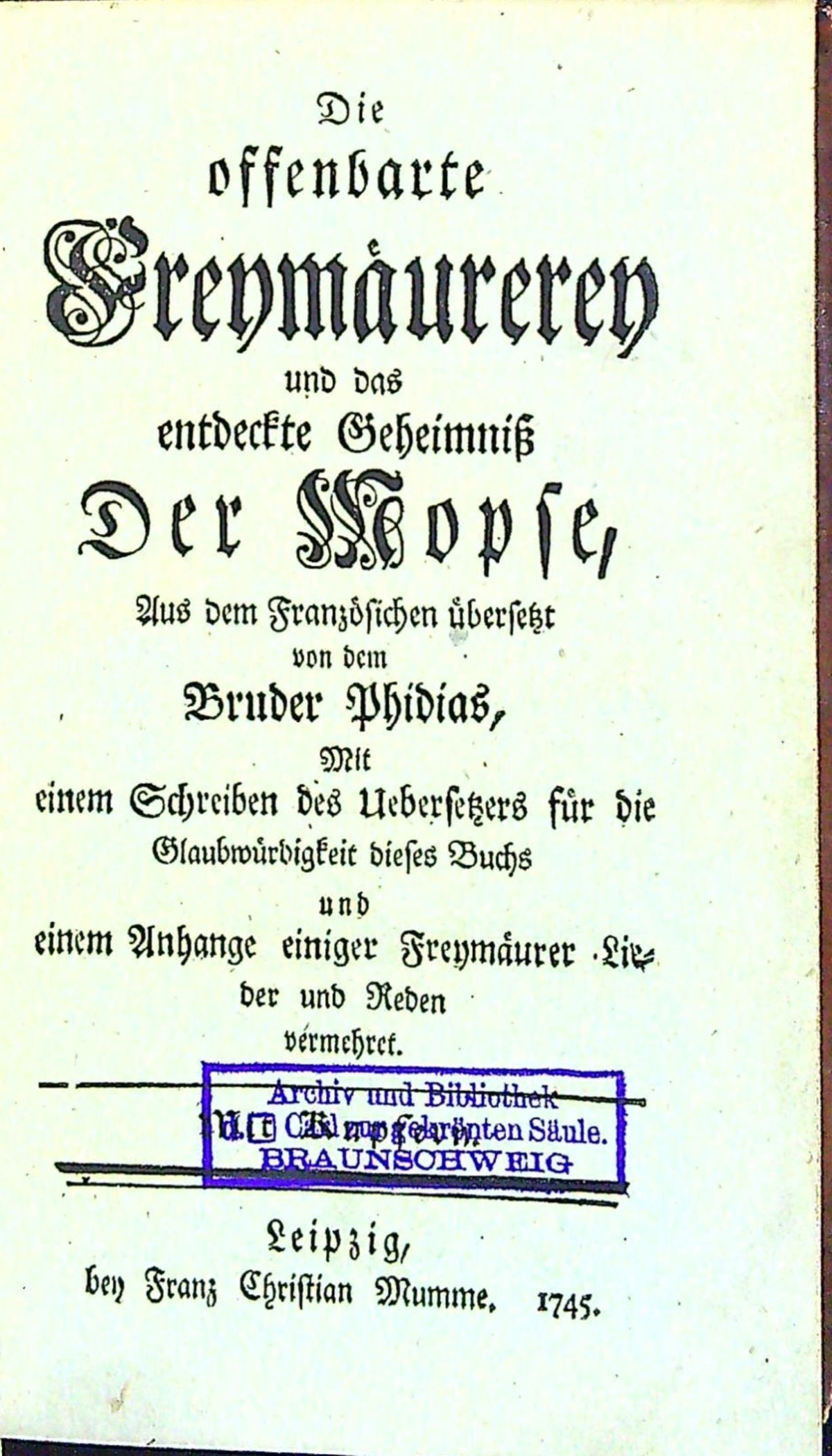 Die offenbarte Freymäurerey und das entdeckte Geheimniss Der Mopse, Aus dem Französichen übersetz von dem Bruder Phidias, Mit einem Schreiben des Uebersetzers für die Glaubwürdigkeit dieses Buchs und einem Anhange einiger Freymäurer Lieder und Reden vermehrt.