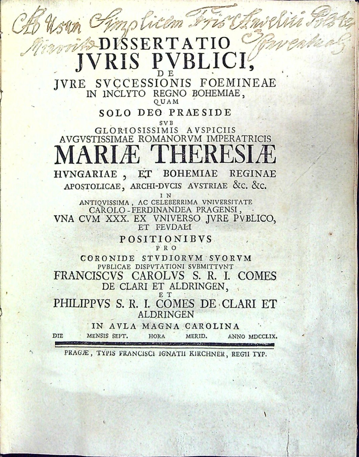 DISSERTATIO JVRIS PVBLICI, DE JVRE SVCCESSIONIS FOEMINEAE IN INCLYTO REGNO BOHEMIAE, QUAM SOLO DEO PRAESIDE SVB GLORIOSISSIMIS AVSPICIIS AVGVSTISSIMAE ROMANORVM IMPERATRICIS MARIAE THERESIAE HVNGARIAE, ET BOHEMIAE REGINAE ........