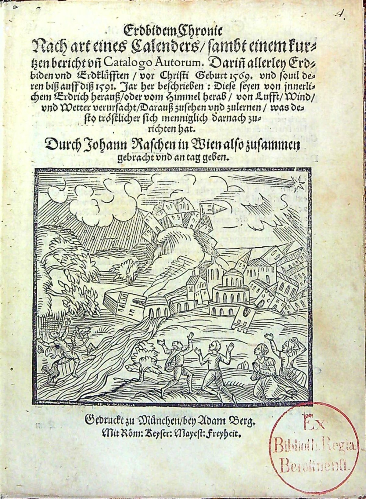 Erdbidem Chronic Nach art eines Calenders/ sambt einem kurtzen bericht vn[d] Catalogo Autorum. Darin[en] allerley Erdbiden vnd Erdklüfften/ vor Christi Geburt 1569. vnd souil deren biss auff diss 1591. Jar her beschrieben: Diese seyen von jnnerlichem Erdrich herauss/ oder vom Himmel herab/ von Lufft/ Wind/ vnd Wetter verursacht/ Darauss zusehen vnd zulernen/ was desto tröstlicher sich menniglich darnach zurichten hat. Durch Johann Raschen in Wien also zusammen gebracht vnd an tag geben.