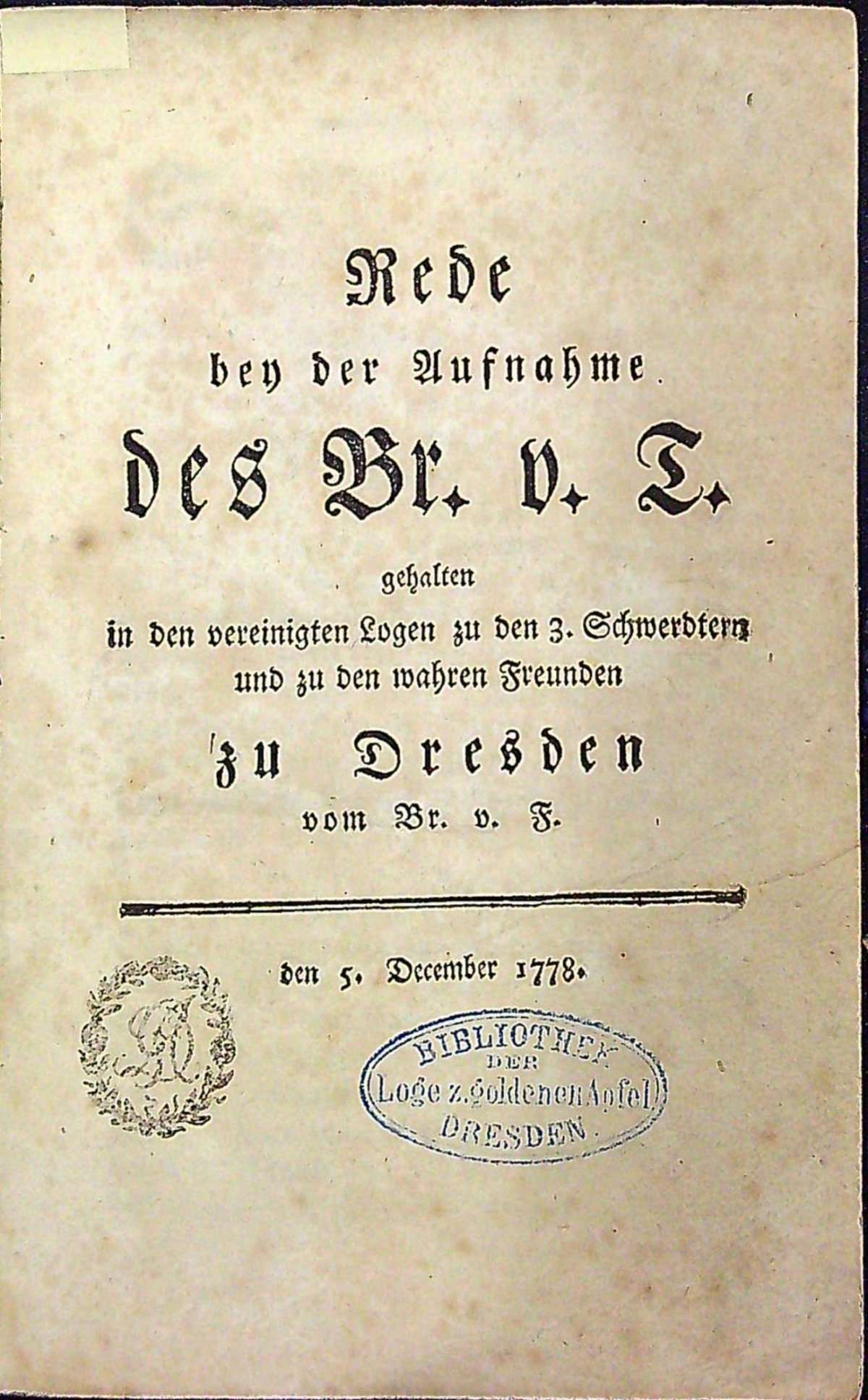 Rede bey der Aufnahme des Br. v. T. gehalten in den vereinigten Logen zu den 3. Schwerdtern und zu den wahren Freunden zu Dresden vom Br. v. F. den 5. December 1778.