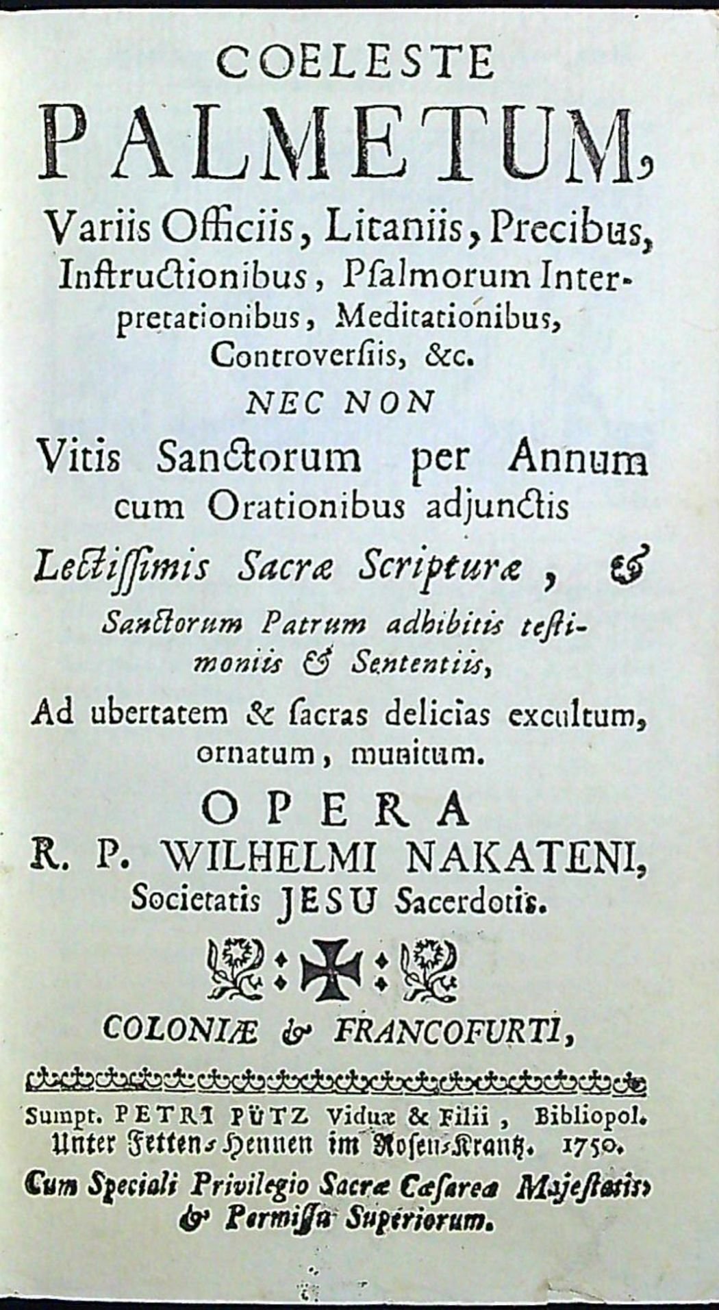 COELESTE PALMETUM, Variis Officiis, Litaniis, Precibus, Instructionibus, Psalmorum Interpretationibus, Meditationibus, Controversiis, &c. NEC NON Vitis Sanctorum per Annum cum Orationibus adjunctis Lectissimis Sacrae Scripturae, et Sanctorum Patrum adhibitis testimoniis et Sententiis, Ad ubertatem & sacras delicias excultum, ornatum, munitum. OPERA R. P. WILHELMI NAKATENI, Societatis JESU Sacerdotis.