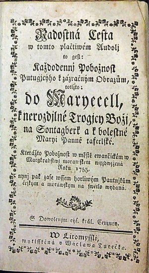 Radostná Cesta w tomto plačtiwém Audolj to gest: Každodennj Pobožnost Putugjcýho k zázračným Obrazům, totižto: do Maryecell, k nerozdjlné Trogicy Božj, na Sontagberk a k bolestné Maryi Panně taferlské. Kterážto Pobožnost w městě ewančickém w Margkrabstwj morawskem wyzdwjžená Roku 1755. nynj pak zase wssem horliwým Pautnjkům českym a morawskym na swětlo wydaná. S Dowolenjm cýs. král. Cenzury.