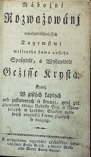 Nábožné Rozwažowánj neyobzwlásseněgssjch Tagemstwj wtěleného slowa nasseho Spasytele, a Wykupitele Gežjsse Krysta. Kteréž W gistých kaplych neb zastawenjch se konagj, genž při zázračném obrazu Rodičky Božj w Wambeřicých w hrabstwj Glackém podle swých oryginálů k tomu zřjzených se nalezagj. K wraucnému rozgjmánj přehořkého vmučenj smrti Krysta Gežjsse, a bolestné Matky geho Marye Panny wydané.