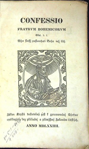 CONFESSIO FRATRVM BOHEMICORVM Zákon Krystů dostatečný gest k zprawowánj Cýrkwe rytěřugjcý, bez přičiněnj a přimjssenj Zakonůw lidských ANNO MDLXXIIII. Český duchownj Dyamant na Bjlé Hoře vkrutnostj a tyranstwjm (z náwodu Jezuitú) Cýsaře Řjmského Ferdynanda II. Roku 1620 ztracený. Nynj pak po 228 létech z milosti Božj, powolenjm nasseho neylaskawěgssjho Mocnáře Ferdynanda I. Cýsaře Rakauského a Krále nassého toho gména V. zase nalezený, to gest: .......