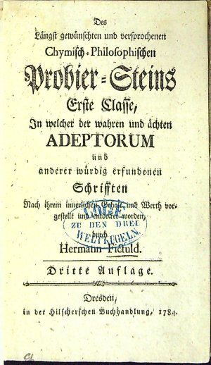 Des Längst gewünschten und versprochenen Chymisch-Philosophischen Probier=Steins Erste Classe, In welcher der wahren und ächten ADEPTORUM und anderer würdig erfundenen Schrifften Nach ihrem innerlichen Geholt, und Werth vorgestellt und entdecker worden, durch Hermann Fictuld.