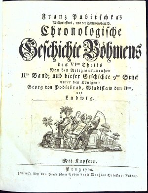 Chronologische Geschichte Böhmens des VIten Theils Von den Religionsunruhen IIter Band; und dieser Geschichte 9tes Stück unter den Königen: Georg von Podiebrad, Wladislaw dem IIten, und Ludwig.