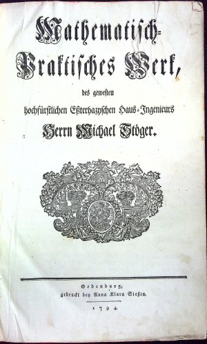 Mathematisch=Praktisches Werk, des gewesten hochfürstlichen Essterhazyschen Haus=Ingenieurs.