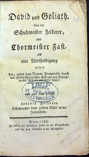 David und Goliath. Oder der Schuhmeister Felderer, und Chormeister Fast, als eine Vertheidigung wider den, unter dem Namen Promovsky durch den Herrn Chormeister Fast auf den Schuhmeister Felberer gewachten Angriff. Verfasst und ans Licht gestellt von Leopold Felberer Schuhmeister beim grünen Rössel in der Josephstadt.