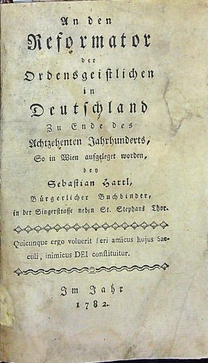 An den Reformator der Ordensgeistlichen in Deutschland Zu Ende des Achtzehenten Jahrhunderts, So in Wien aufgeleget worden, bey Sebastian Hartl, Bürgerlicher Buchbinder, in der Singerstrasse neben St. Stephans Thor.