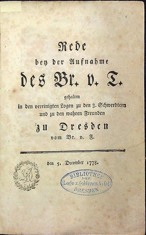 Rede bey der Aufnahme des Br. v. T. gehalten in den vereinigten Logen zu den 3. Schwerdtern und zu den wahren Freunden zu Dresden vom Br. v. F. den 5. December 1778.