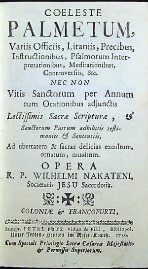 COELESTE PALMETUM, Variis Officiis, Litaniis, Precibus, Instructionibus, Psalmorum Interpretationibus, Meditationibus, Controversiis, &c. NEC NON Vitis Sanctorum per Annum cum Orationibus adjunctis Lectissimis Sacrae Scripturae, et Sanctorum Patrum adhibitis testimoniis et Sententiis, Ad ubertatem & sacras delicias excultum, ornatum, munitum. OPERA R. P. WILHELMI NAKATENI, Societatis JESU Sacerdotis.