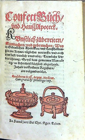 Confect Bůch/ vnd HaußApoteck. KVnstlich zůbereiten/ Einmachen/ vnd gebrauchen/ Wes in Ordentlichen Apotecken/ vnd Haußhaltungen zur Artznei/ täglicher nottursst/ vnd auch zum lust/ dienlich vnnd nůtz/ Trewliche Vnderrichtung/ So vil dem gemeinen Man nötig/ in Acht theyl kürtzlich abgetheylt. Inhalt volkom[m]nen Registers/ am volgenden blat.